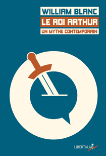 William Blanc, Le roi Arthur, un mythe contemporain. Editions Libertalia, 3 novembre 2016. 576 p. – 20 €